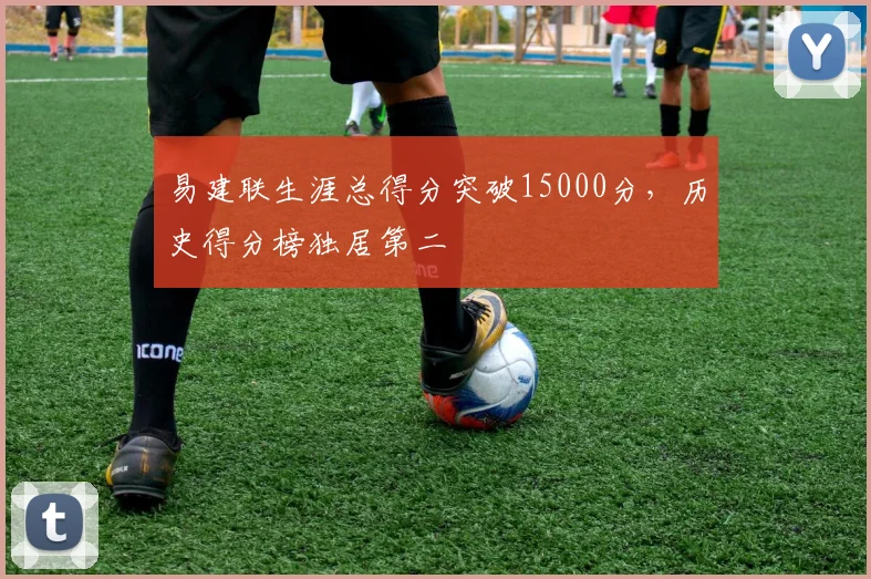 易建联生涯总得分突破15000分，历史得分榜独居第二