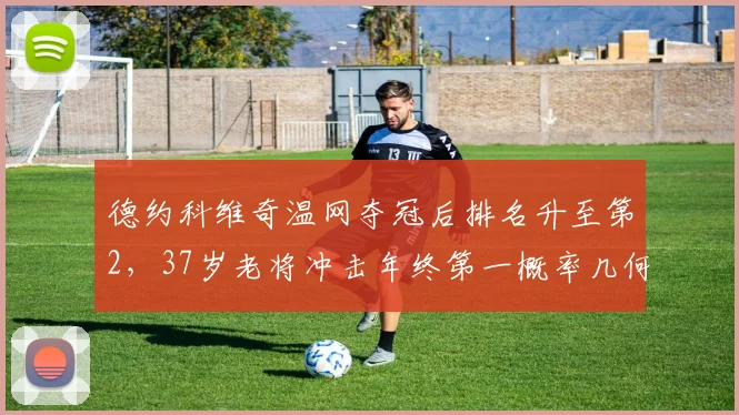 德约科维奇温网夺冠后排名升至第2，37岁老将冲击年终第一概率几何？
