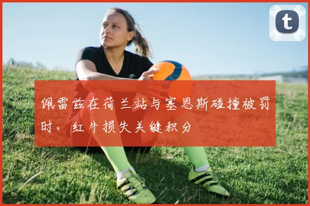 佩雷兹在荷兰站与塞恩斯碰撞被罚时，红牛损失关键积分