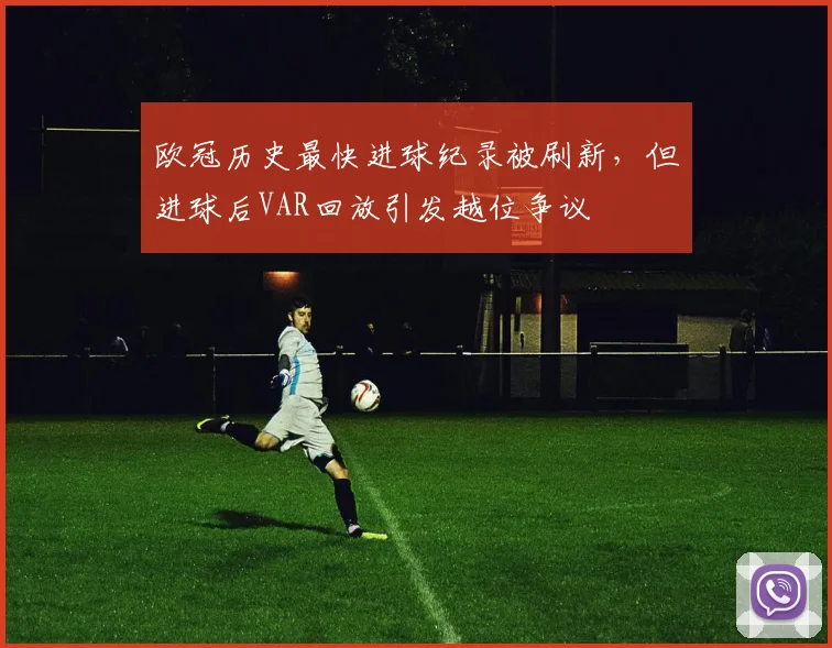 欧冠历史最快进球纪录被刷新，但进球后VAR回放引发越位争议