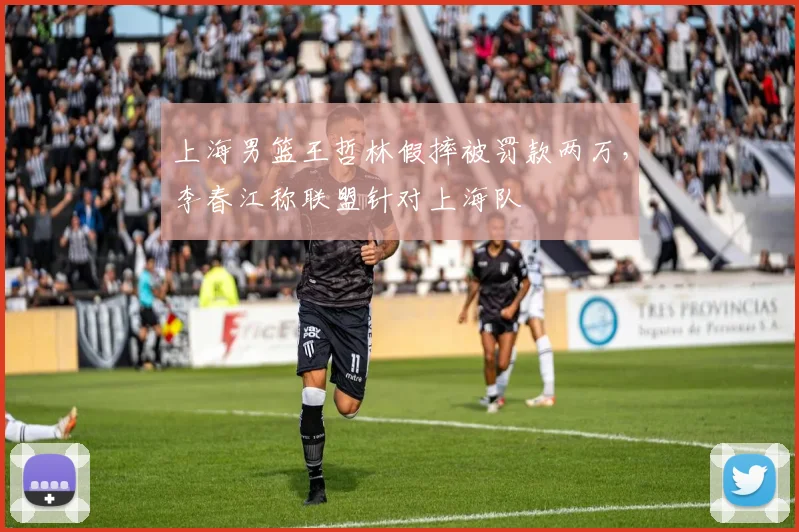 上海男篮王哲林假摔被罚款两万，李春江称联盟针对上海队