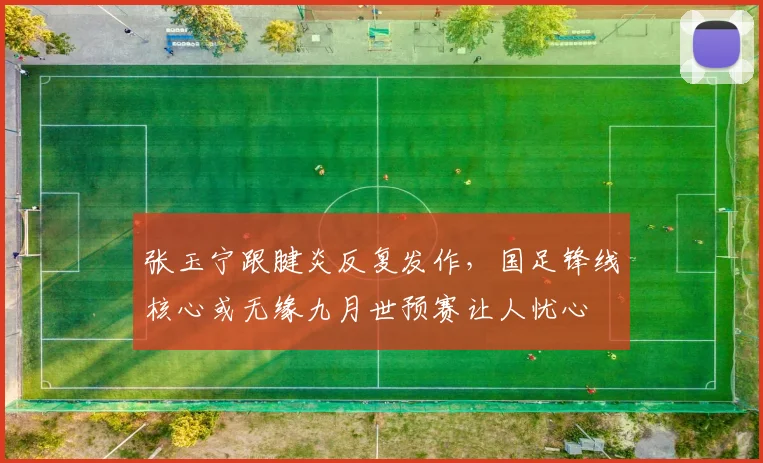 张玉宁跟腱炎反复发作，国足锋线核心或无缘九月世预赛让人忧心