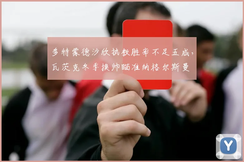 多特蒙德沙欣执教胜率不足五成，瓦茨克冬季换帅瞄准纳格尔斯曼