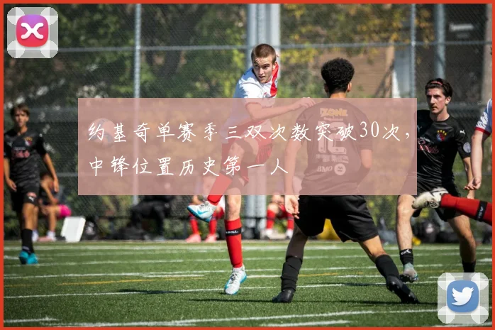 约基奇单赛季三双次数突破30次，中锋位置历史第一人