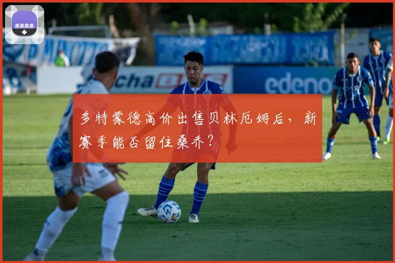 多特蒙德高价出售贝林厄姆后，新赛季能否留住桑乔？