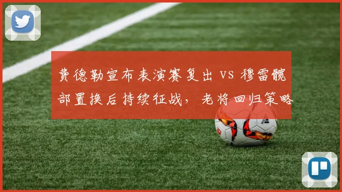 费德勒宣布表演赛复出 vs 穆雷髋部置换后持续征战，老将回归策略路径反差