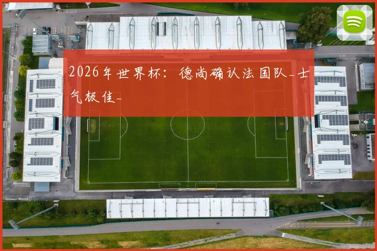 2026年世界杯：德尚确认法国队_士气极佳_