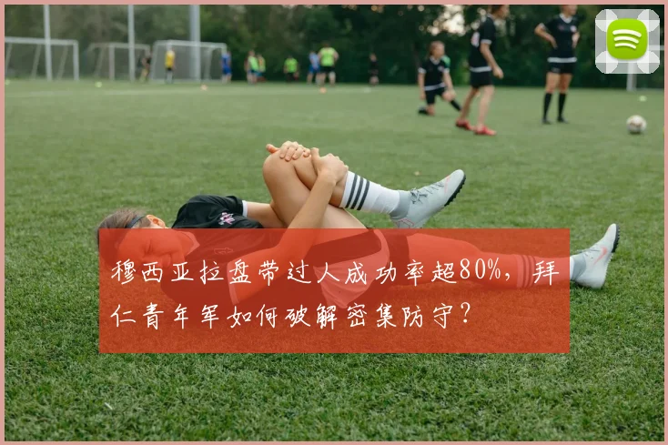 穆西亚拉盘带过人成功率超80%，拜仁青年军如何破解密集防守？
