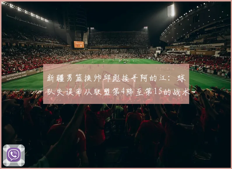 新疆男篮换帅邱彪接手阿的江：球队失误率从联盟第4降至第15的战术革命