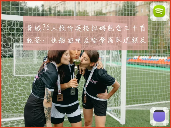 费城76人报价英格拉姆包含三个首轮签，快船拒绝后哈登离队连锁反应会否发生？